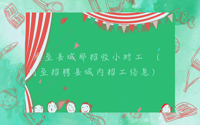 周至县城那招收小时工 (周至招聘县城内招工信息)